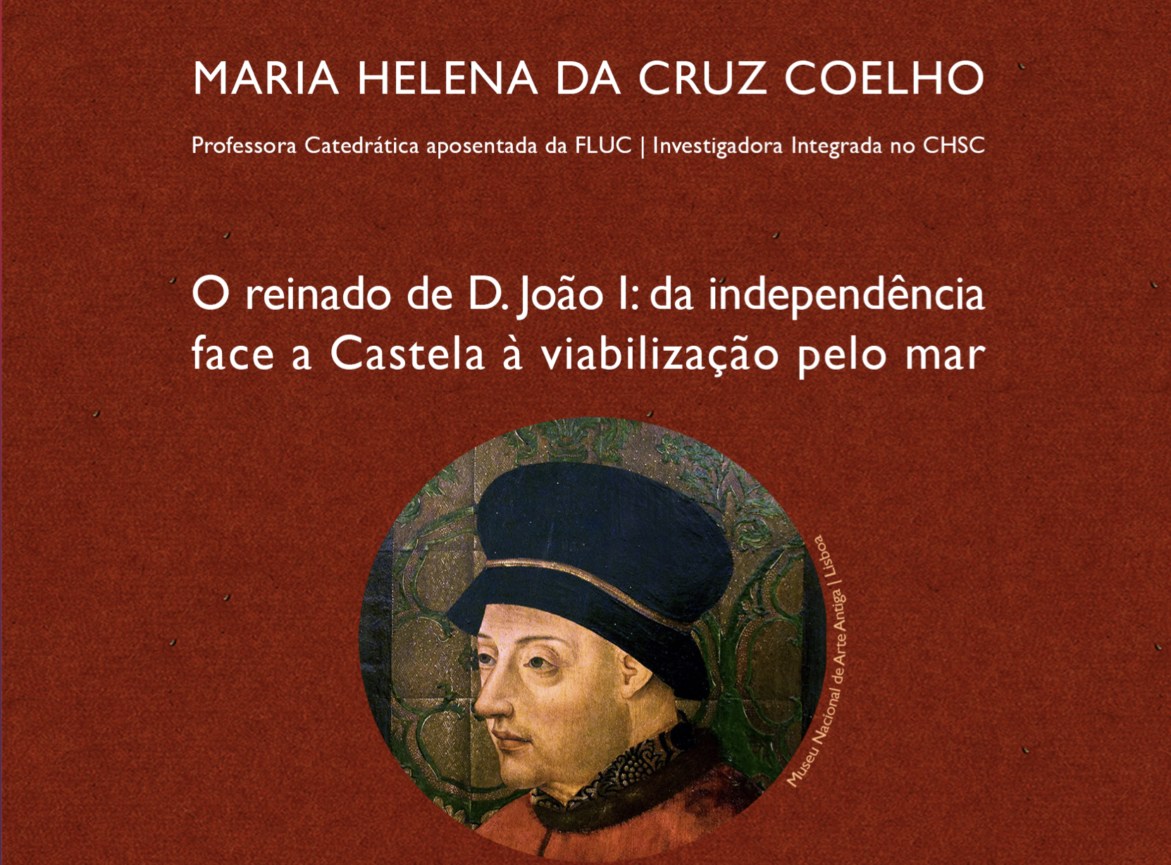 Conference by Maria Helena da Cruz Coelho: O reinado de D. João I: da independência face a Castela à viabilização pelo mar